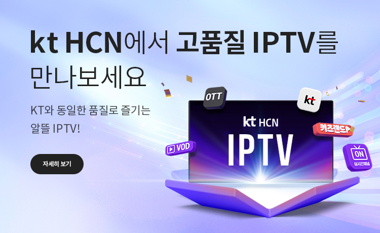 kt HCN에서 고품질 IPTV를 만나보세요 - KT와 동일한 품질로 즐기는 알뜰 IPTV! 선명한 화질과 빠른 속도로 보다 저렴하게!